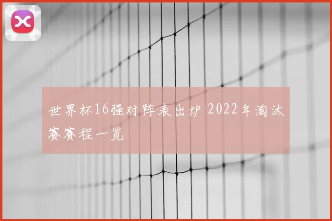 世界杯16强对阵表出炉 2022年淘汰赛赛程一览