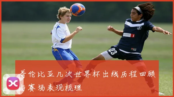 哥伦比亚几次世界杯出线历程回顾与赛场表现梳理