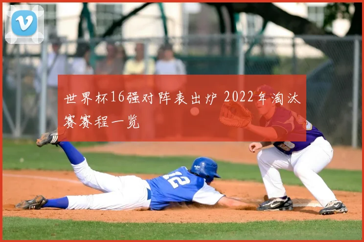 世界杯16强对阵表出炉 2022年淘汰赛赛程一览