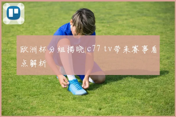 欧洲杯分组揭晓 c77 tv带来赛事看点解析