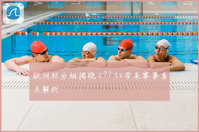 欧洲杯分组揭晓 c77 tv带来赛事看点解析