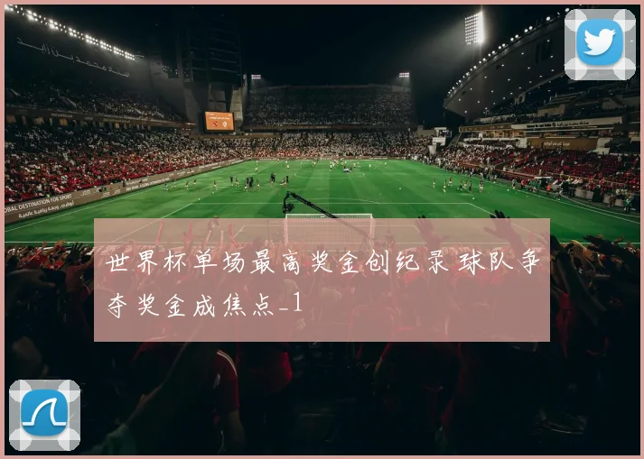世界杯单场最高奖金创纪录 球队争夺奖金成焦点_1