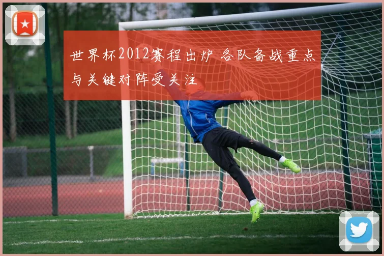 世界杯2012赛程出炉 各队备战重点与关键对阵受关注