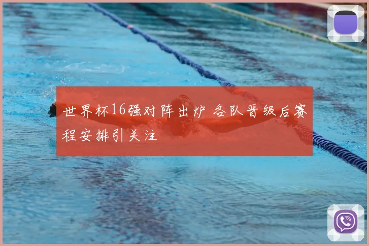 世界杯16强对阵出炉 各队晋级后赛程安排引关注