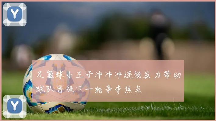 足篮球小王子冲冲冲连场发力带动球队晋级下一轮争夺焦点