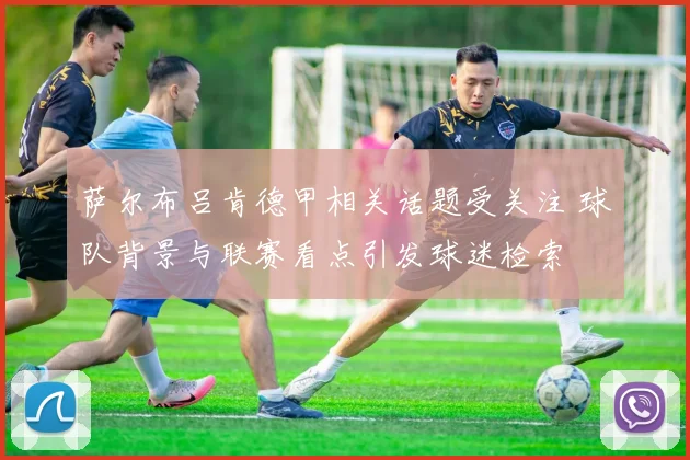 萨尔布吕肯德甲相关话题受关注 球队背景与联赛看点引发球迷检索